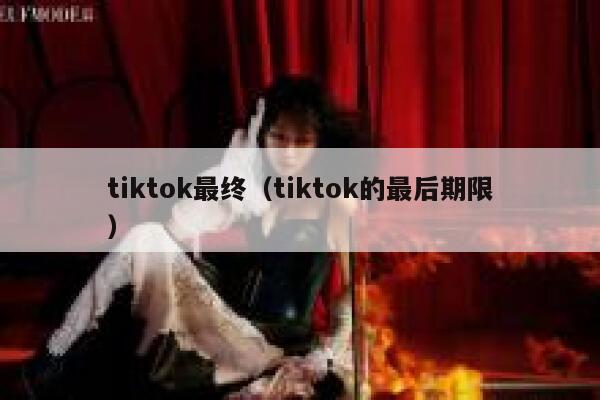 tiktok最终(tiktok的最后期限) 第1张 tiktok最终(tiktok的最后期限) 第1张