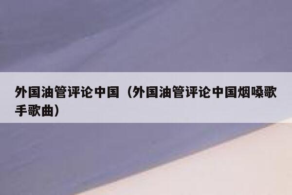 外国油管评论中国（外国油管评论中国烟嗓歌手歌曲） 第1张