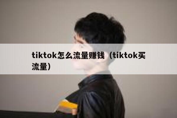 tiktok怎么流量赚钱（tiktok买流量） 第1张