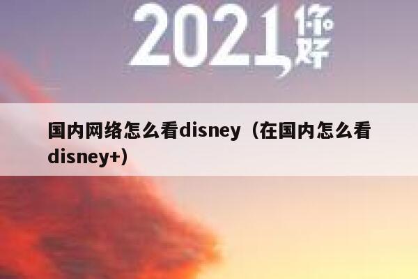 国内网络怎么看disney(在国内怎么看disney+) 第1张 国内网络怎么看disney(在国内怎么看disney+) 第1张