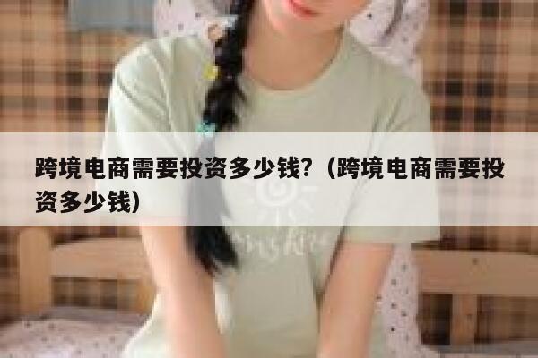 跨境电商需要投资多少钱?(跨境电商需要投资多少钱) 第1张 跨境电商需要投资多少钱?(跨境电商需要投资多少钱) 第1张