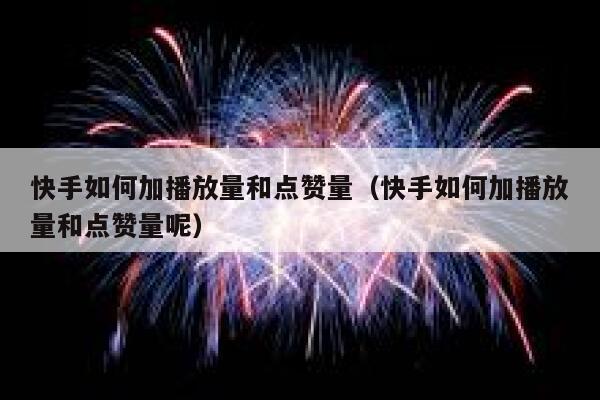 快手如何加播放量和点赞量（快手如何加播放量和点赞量呢） 第1张