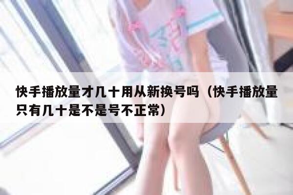 快手播放量才几十用从新换号吗（快手播放量只有几十是不是号不正常） 第1张