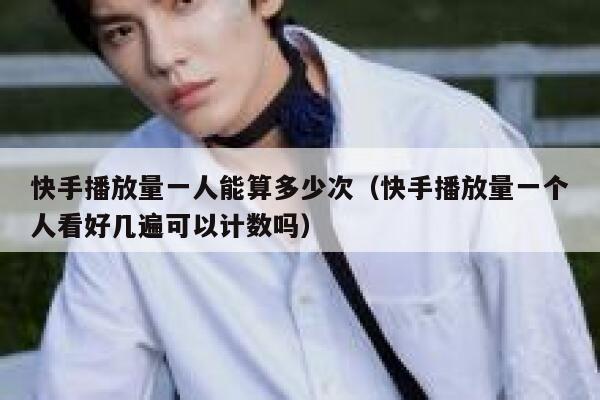 快手播放量一人能算多少次(快手播放量一个人看好几遍可以计数吗) 第1张 快手播放量一人能算多少次(快手播放量一个人看好几遍可以计数吗) 第1张