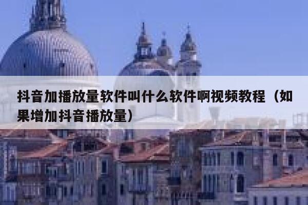 抖音加播放量软件叫什么软件啊视频教程(如果增加抖音播放量) 第1张 抖音加播放量软件叫什么软件啊视频教程(如果增加抖音播放量) 第1张