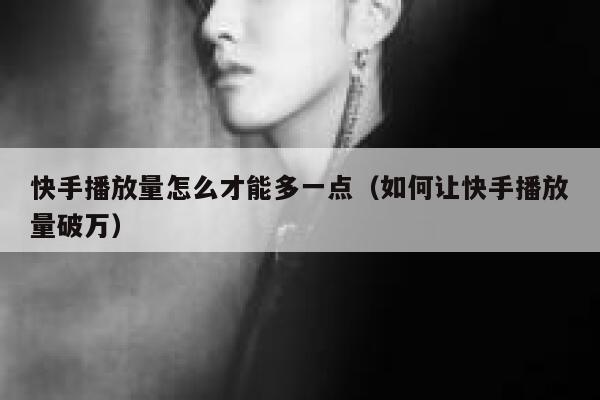 快手播放量怎么才能多一点(如何让快手播放量破万) 第1张 快手播放量怎么才能多一点(如何让快手播放量破万) 第1张