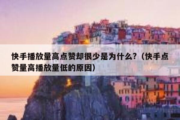 快手播放量高点赞却很少是为什么?(快手点赞量高播放量低的原因) 第1张 快手播放量高点赞却很少是为什么?(快手点赞量高播放量低的原因) 第1张