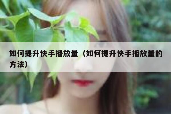 如何提升快手播放量(如何提升快手播放量的方法) 第1张 如何提升快手播放量(如何提升快手播放量的方法) 第1张