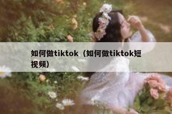 如何做tiktok(如何做tiktok短视频) 第1张 如何做tiktok(如何做tiktok短视频) 第1张