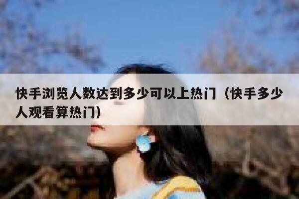 快手浏览人数达到多少可以上热门（快手多少人观看算热门） 第1张