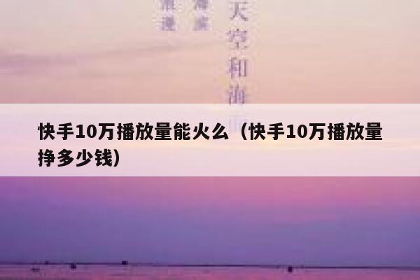 快手10万播放量能火么（快手10万播放量挣多少钱） 第1张
