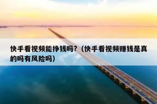 快手看视频能挣钱吗?(快手看视频赚钱是真的吗有风险吗) 第1张 快手看视频能挣钱吗?(快手看视频赚钱是真的吗有风险吗) 第1张