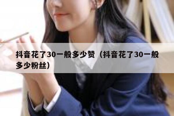 抖音花了30一般多少赞(抖音花了30一般多少粉丝) 第1张 抖音花了30一般多少赞(抖音花了30一般多少粉丝) 第1张