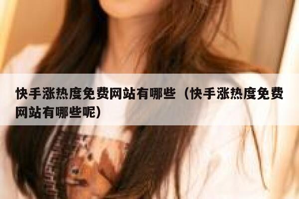 快手涨热度免费网站有哪些（快手涨热度免费网站有哪些呢） 第1张