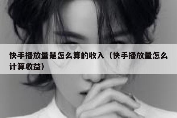 快手播放量是怎么算的收入(快手播放量怎么计算收益) 第1张 快手播放量是怎么算的收入(快手播放量怎么计算收益) 第1张