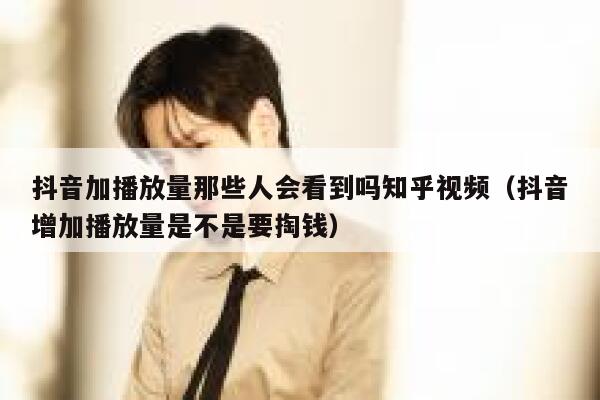 抖音加播放量那些人会看到吗知乎视频(抖音增加播放量是不是要掏钱) 第1张 抖音加播放量那些人会看到吗知乎视频(抖音增加播放量是不是要掏钱) 第1张