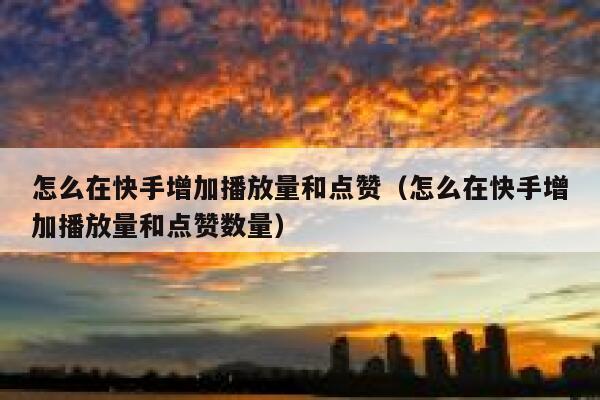 怎么在快手增加播放量和点赞(怎么在快手增加播放量和点赞数量) 第1张 怎么在快手增加播放量和点赞(怎么在快手增加播放量和点赞数量) 第1张