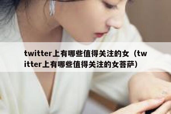 twitter上有哪些值得关注的女（twitter上有哪些值得关注的女菩萨） 第1张