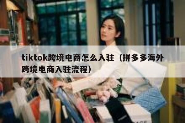 tiktok跨境电商怎么入驻(拼多多海外跨境电商入驻流程) 第1张 tiktok跨境电商怎么入驻(拼多多海外跨境电商入驻流程) 第1张
