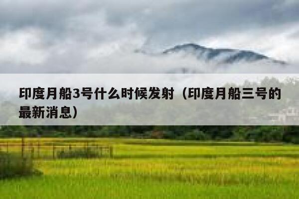 印度月船3号什么时候发射(印度月船三号的最新消息) 第1张 印度月船3号什么时候发射(印度月船三号的最新消息) 第1张