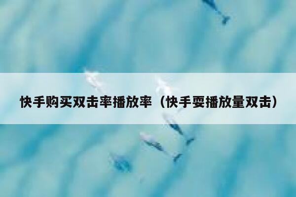 快手购买双击率播放率(快手耍播放量双击) 第1张 快手购买双击率播放率(快手耍播放量双击) 第1张