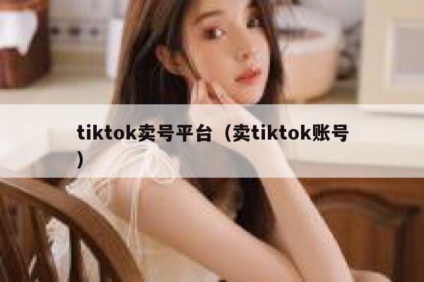 tiktok卖号平台（卖tiktok账号） 第1张