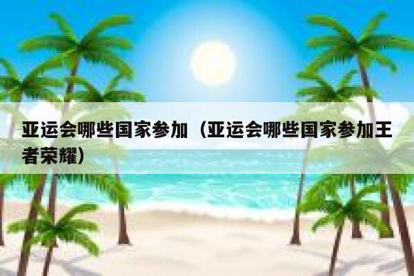 亚运会哪些国家参加（亚运会哪些国家参加王者荣耀） 第1张