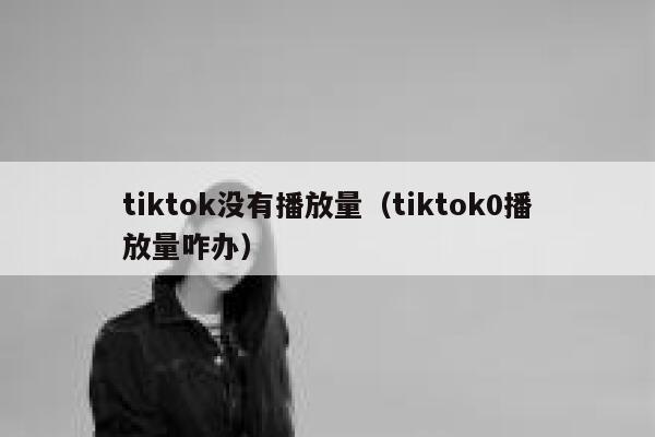 tiktok没有播放量(tiktok0播放量咋办) 第1张 tiktok没有播放量(tiktok0播放量咋办) 第1张