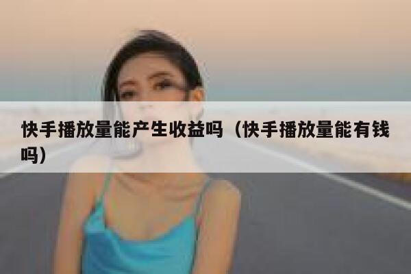 快手播放量能产生收益吗（快手播放量能有钱吗） 第1张