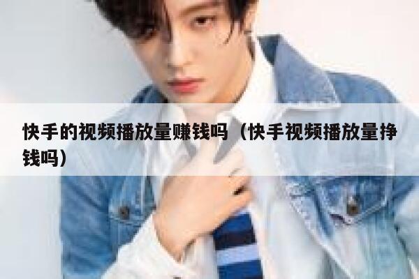 快手的视频播放量赚钱吗（快手视频播放量挣钱吗） 第1张