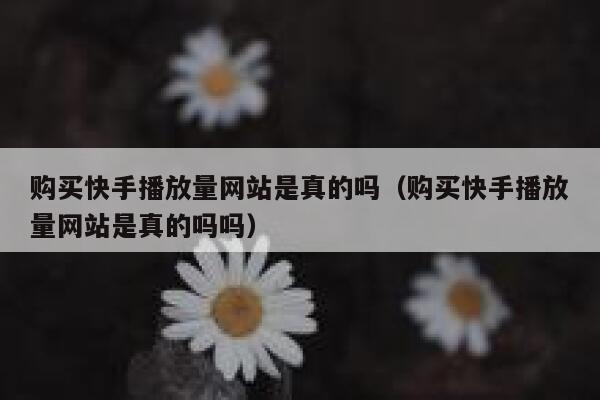 购买快手播放量网站是真的吗（购买快手播放量网站是真的吗吗） 第1张