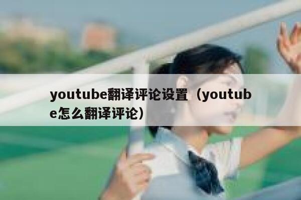 youtube翻译评论设置(youtube怎么翻译评论) 第1张 youtube翻译评论设置(youtube怎么翻译评论) 第1张