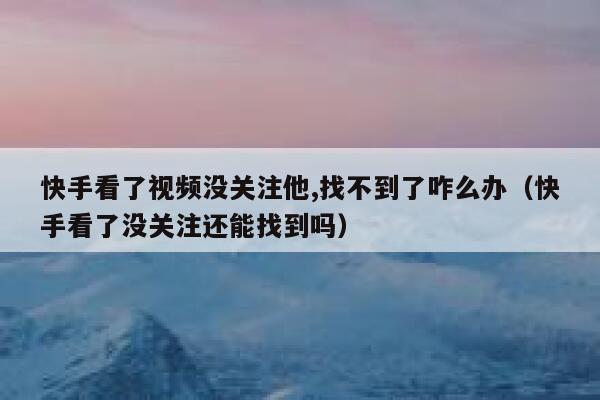 快手看了视频没关注他,找不到了咋么办(快手看了没关注还能找到吗) 第1张 快手看了视频没关注他,找不到了咋么办(快手看了没关注还能找到吗) 第1张