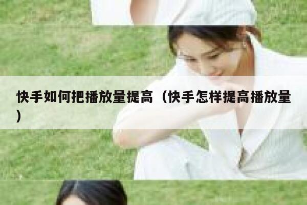 快手如何把播放量提高（快手怎样提高播放量） 第1张