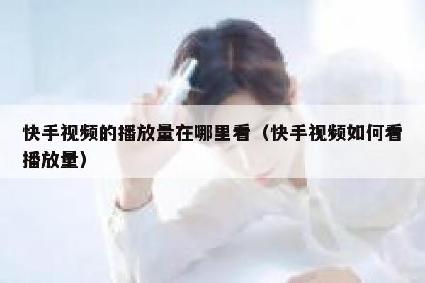 快手视频的播放量在哪里看(快手视频如何看播放量) 第1张 快手视频的播放量在哪里看(快手视频如何看播放量) 第1张