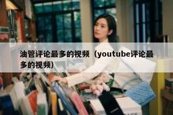 油管评论最多的视频(youtube评论最多的视频) 第1张 油管评论最多的视频(youtube评论最多的视频) 第1张