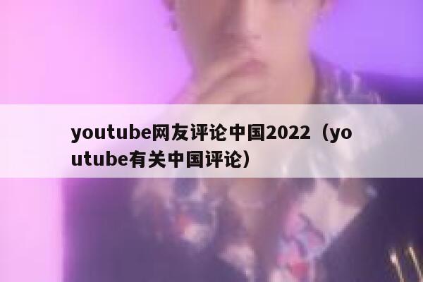 youtube网友评论中国2022（youtube有关中国评论） 第1张