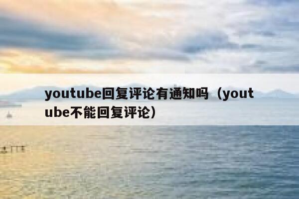 youtube回复评论有通知吗(youtube不能回复评论) 第1张 youtube回复评论有通知吗(youtube不能回复评论) 第1张
