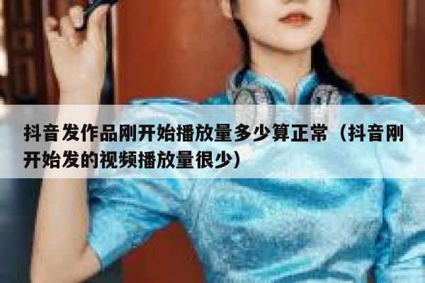 抖音发作品刚开始播放量多少算正常（抖音刚开始发的视频播放量很少） 第1张