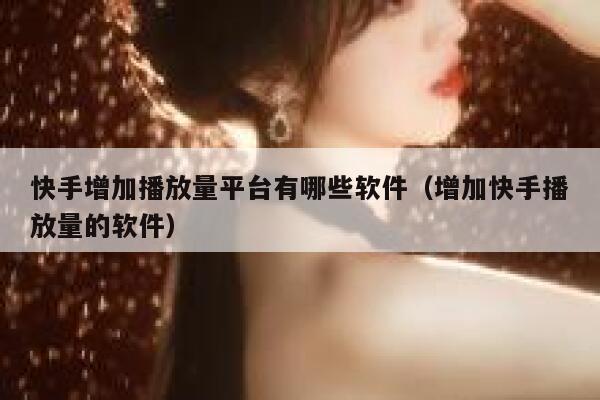 快手增加播放量平台有哪些软件(增加快手播放量的软件) 第1张 快手增加播放量平台有哪些软件(增加快手播放量的软件) 第1张