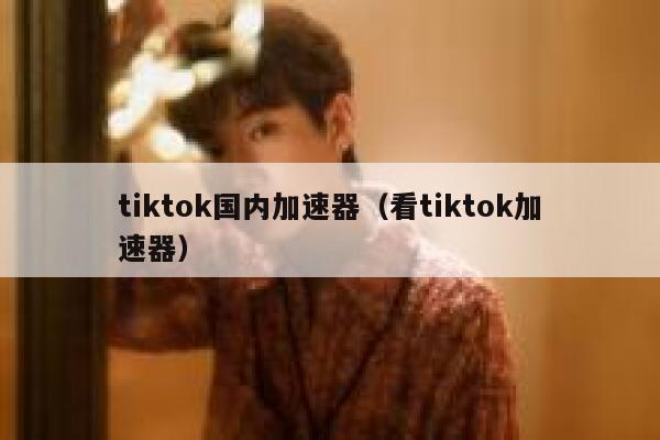 tiktok国内加速器(看tiktok加速器) 第1张 tiktok国内加速器(看tiktok加速器) 第1张