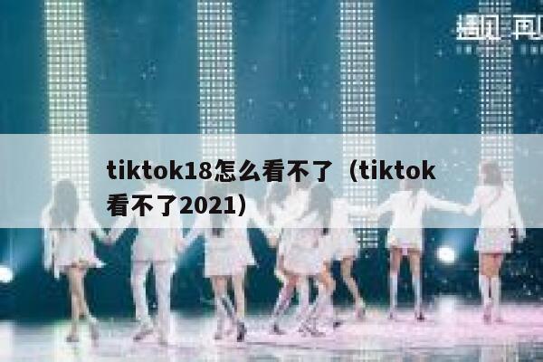 tiktok18怎么看不了（tiktok看不了2021） 第1张