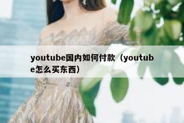 youtube国内如何付款（youtube怎么买东西） 第1张