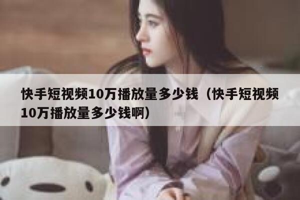 快手短视频10万播放量多少钱(快手短视频10万播放量多少钱啊) 第1张 快手短视频10万播放量多少钱(快手短视频10万播放量多少钱啊) 第1张