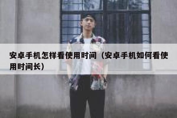 安卓手机怎样看使用时间(安卓手机如何看使用时间长) 第1张 安卓手机怎样看使用时间(安卓手机如何看使用时间长) 第1张