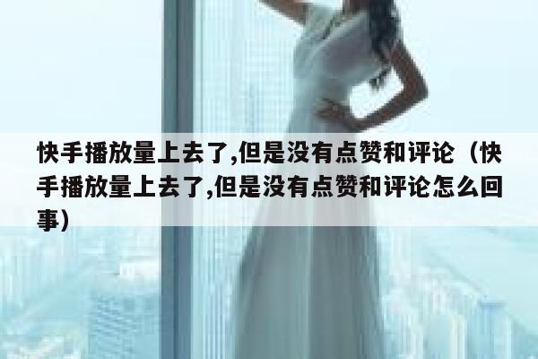 快手播放量上去了,但是没有点赞和评论(快手播放量上去了,但是没有点赞和评论怎么回事) 第1张 快手播放量上去了,但是没有点赞和评论(快手播放量上去了,但是没有点赞和评论怎么回事) 第1张