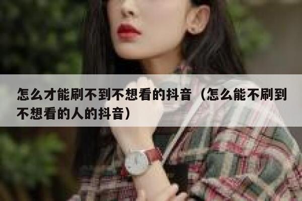 怎么才能刷不到不想看的抖音（怎么能不刷到不想看的人的抖音） 第1张