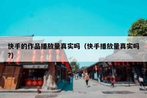 快手的作品播放量真实吗（快手播放量真实吗?） 第1张