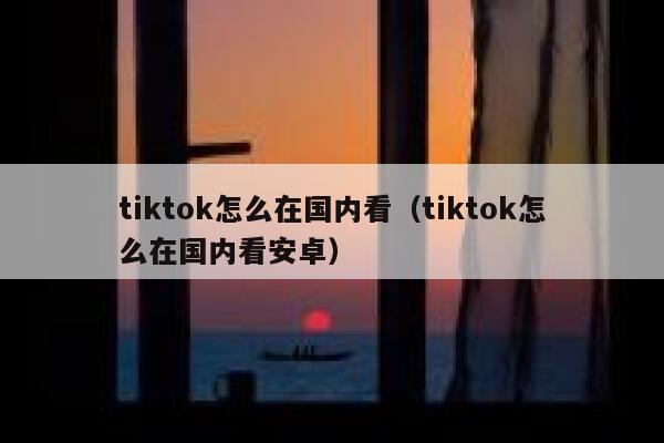 tiktok怎么在国内看(tiktok怎么在国内看安卓) 第1张 tiktok怎么在国内看(tiktok怎么在国内看安卓) 第1张