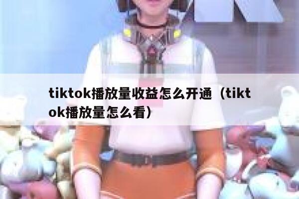 tiktok播放量收益怎么开通(tiktok播放量怎么看) 第1张 tiktok播放量收益怎么开通(tiktok播放量怎么看) 第1张